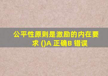 公平性原则是激励的内在要求 ()A 正确B 错误